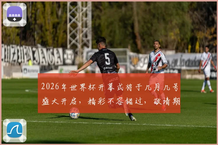 2026年世界杯开幕式将于几月几号盛大开启，精彩不容错过，敬请期待