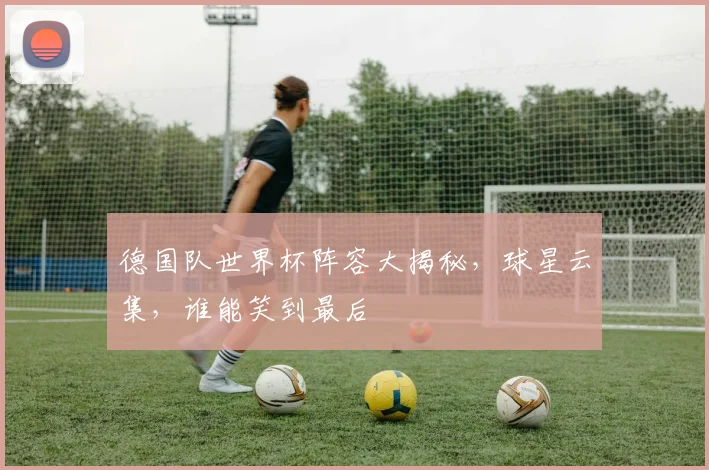 德国队世界杯阵容大揭秘，球星云集，谁能笑到最后
