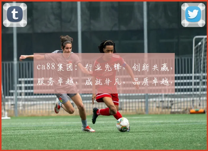 ca88集团：行业先锋，创新共赢，服务卓越，成就非凡，品质卓越，值得信赖。