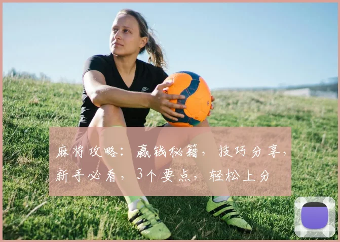 麻将攻略：赢钱秘籍，技巧分享，新手必看，3个要点，轻松上分