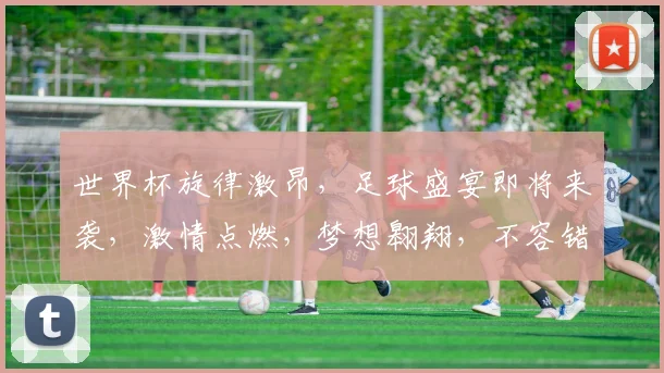 世界杯旋律激昂，足球盛宴即将来袭，激情点燃，梦想翱翔，不容错过