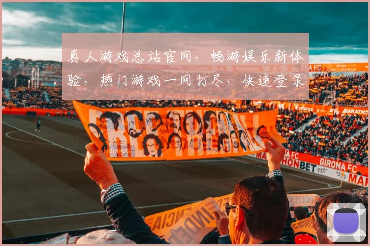 真人游戏总站官网，畅游娱乐新体验，热门游戏一网打尽，快速登录，尽享刺激