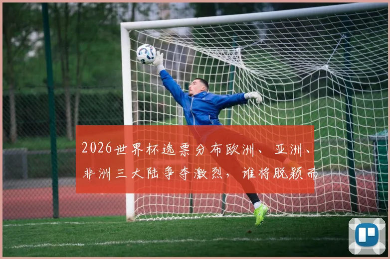 2026世界杯选票分布欧洲、亚洲、非洲三大陆争夺激烈，谁将脱颖而出