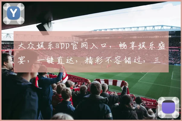 大众娱乐app官网入口，畅享娱乐盛宴，一键直达，精彩不容错过，三重福利等你来