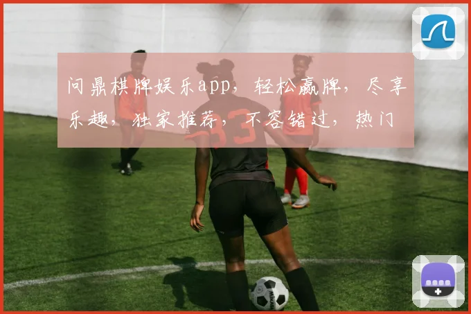 问鼎棋牌娱乐app，轻松赢牌，尽享乐趣，独家推荐，不容错过，热门下载