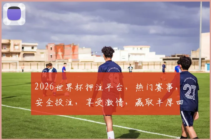 2026世界杯押注平台，热门赛事，安全投注，享受激情，赢取丰厚回报，不容错过