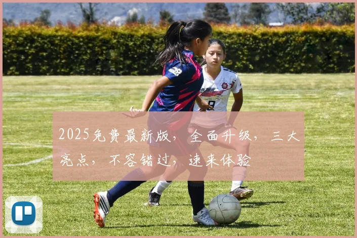 2025免费最新版，全面升级，三大亮点，不容错过，速来体验