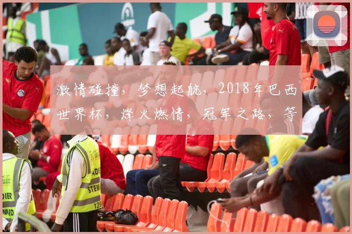 激情碰撞，梦想起航，2018年巴西世界杯，烽火燃情，冠军之路，等你揭晓