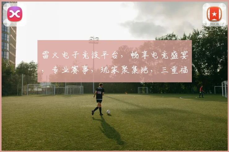 雷火电子竞技平台，畅享电竞盛宴，专业赛事，玩家聚集地，三重福利，等你来战，体验非凡