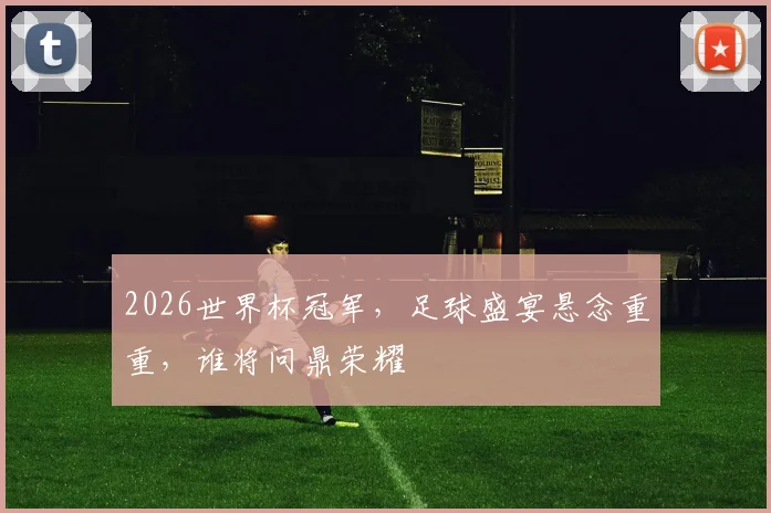 2026世界杯冠军，足球盛宴悬念重重，谁将问鼎荣耀
