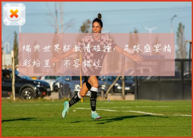 瑞典世界杯激情碰撞，足球盛宴精彩纷呈，不容错过