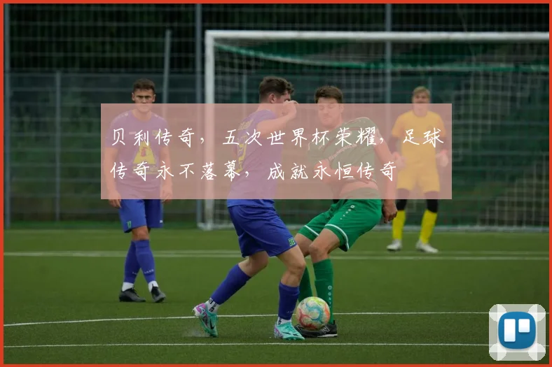 贝利传奇，五次世界杯荣耀，足球传奇永不落幕，成就永恒传奇
