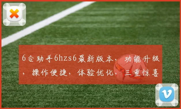6合助手6hzs6最新版本，功能升级，操作便捷，体验优化，三重惊喜，不容错过
