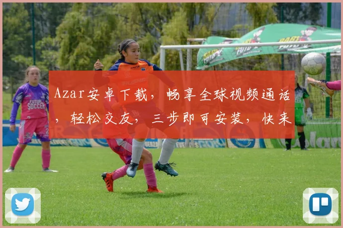 Azar安卓下载，畅享全球视频通话，轻松交友，三步即可安装，快来体验
