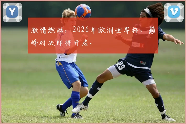 激情燃动，2026年欧洲世界杯，巅峰对决即将开启，